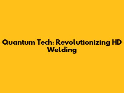Quantum Tech: Revolutionizing HD Welding