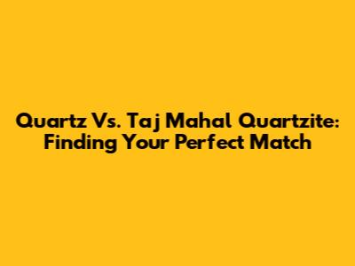 Quartz Vs. Taj Mahal Quartzite: Finding Your Perfect Match