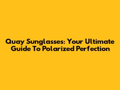 Quay Sunglasses: Your Ultimate Guide To Polarized Perfection
