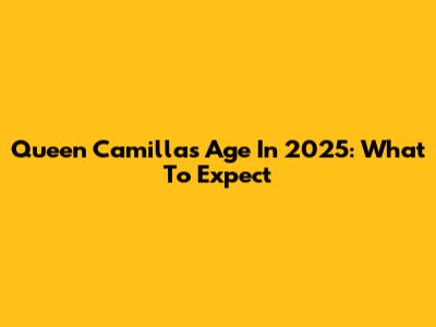 Queen Camilla's Age In 2025: What To Expect