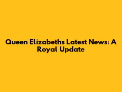 Queen Elizabeth's Latest News: A Royal Update