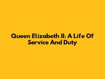 Queen Elizabeth II: A Life Of Service And Duty