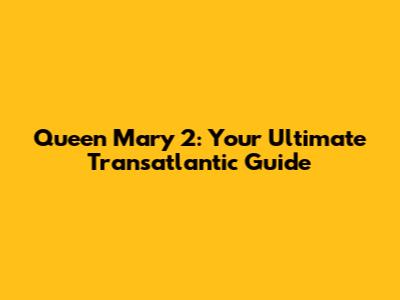 Queen Mary 2: Your Ultimate Transatlantic Guide