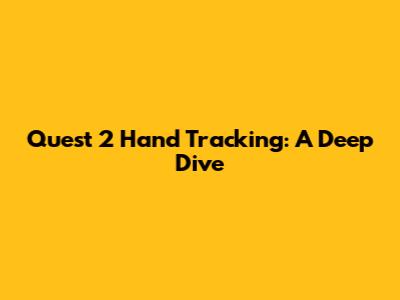 Quest 2 Hand Tracking: A Deep Dive