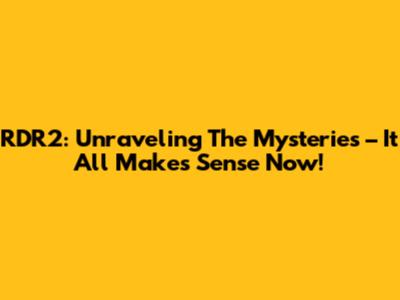 RDR2: Unraveling The Mysteries – It All Makes Sense Now!