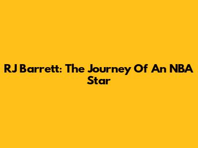 RJ Barrett: The Journey Of An NBA Star