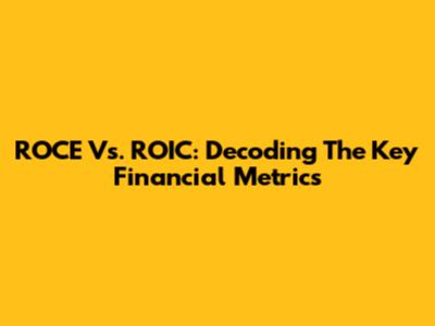 ROCE Vs. ROIC: Decoding The Key Financial Metrics