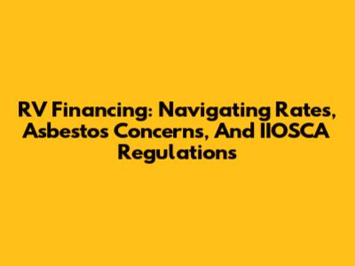 RV Financing: Navigating Rates, Asbestos Concerns, And IIOSCA Regulations