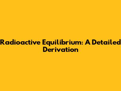 Radioactive Equilibrium: A Detailed Derivation