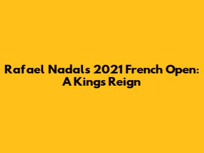 Rafael Nadal's 2021 French Open: A King's Reign