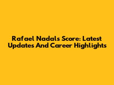 Rafael Nadal's Score: Latest Updates And Career Highlights