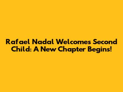 Rafael Nadal Welcomes Second Child: A New Chapter Begins!