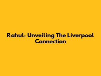 Rahul: Unveiling The Liverpool Connection