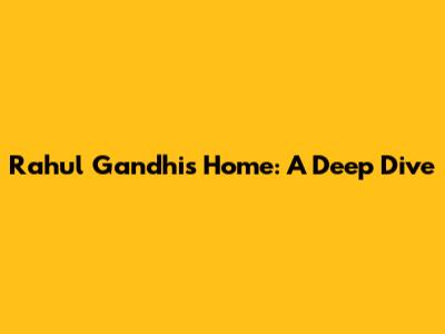 Rahul Gandhi's Home: A Deep Dive