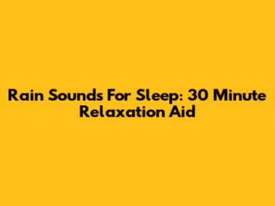 Rain Sounds For Sleep: 30 Minute Relaxation Aid