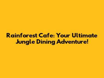 Rainforest Cafe: Your Ultimate Jungle Dining Adventure!