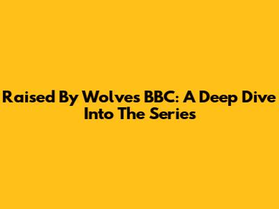 Raised By Wolves BBC: A Deep Dive Into The Series