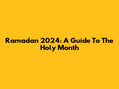 Ramadan 2024: A Guide To The Holy Month