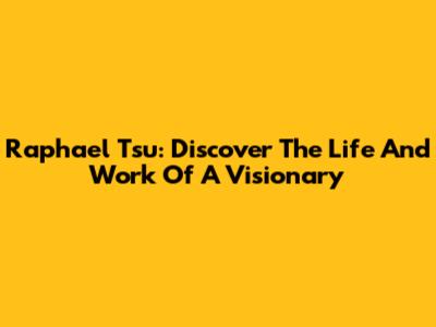 Raphael Tsu: Discover The Life And Work Of A Visionary
