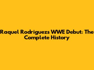 Raquel Rodriguez's WWE Debut: The Complete History