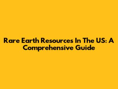Rare Earth Resources In The US: A Comprehensive Guide