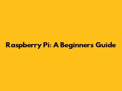 Raspberry Pi: A Beginner's Guide