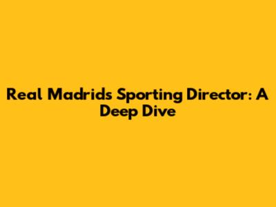 Real Madrid's Sporting Director: A Deep Dive