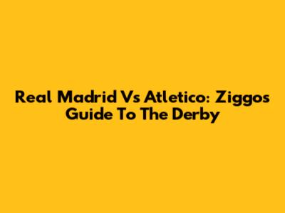 Real Madrid Vs Atletico: Ziggo's Guide To The Derby