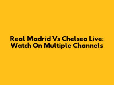Real Madrid Vs Chelsea Live: Watch On Multiple Channels