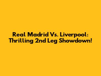 Real Madrid Vs. Liverpool: Thrilling 2nd Leg Showdown!