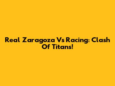 Real Zaragoza Vs Racing: Clash Of Titans!