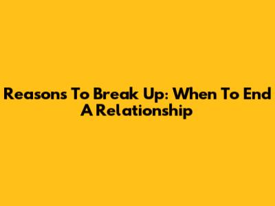 Reasons To Break Up: When To End A Relationship