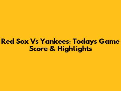 Red Sox Vs Yankees: Today's Game Score & Highlights