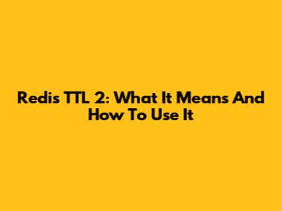 Redis TTL 2: What It Means And How To Use It