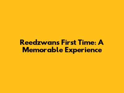 Reedzwan's First Time: A Memorable Experience