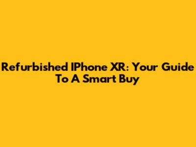 Refurbished IPhone XR: Your Guide To A Smart Buy
