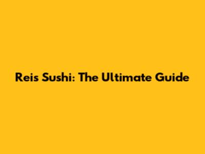 Reis Sushi: The Ultimate Guide