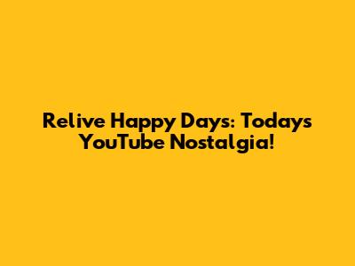 Relive Happy Days: Today's YouTube Nostalgia!