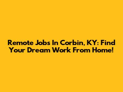 Remote Jobs In Corbin, KY: Find Your Dream Work From Home!