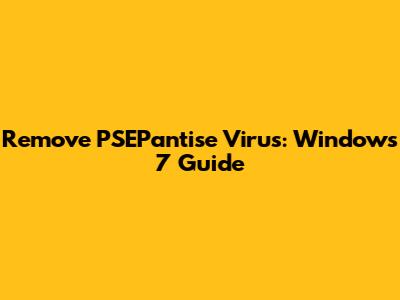 Remove PSEPantise Virus: Windows 7 Guide