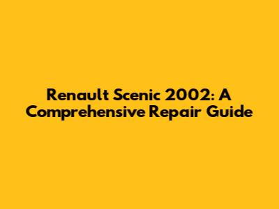 Renault Scenic 2002: A Comprehensive Repair Guide