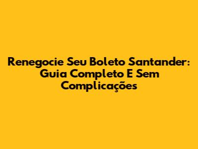 Renegocie Seu Boleto Santander: Guia Completo E Sem Complicações