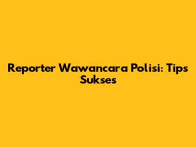 Reporter Wawancara Polisi: Tips Sukses