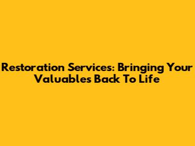 Restoration Services: Bringing Your Valuables Back To Life