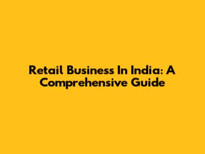 Retail Business In India: A Comprehensive Guide