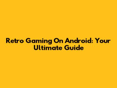 Retro Gaming On Android: Your Ultimate Guide