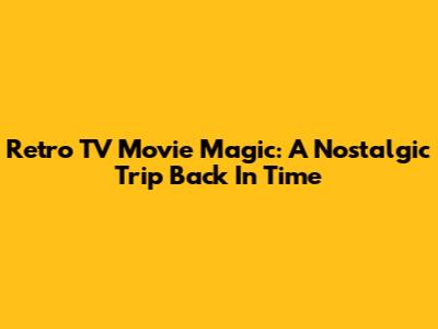 Retro TV Movie Magic: A Nostalgic Trip Back In Time