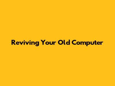 Reviving Your Old Computer