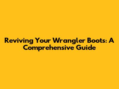 Reviving Your Wrangler Boots: A Comprehensive Guide