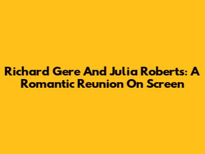 Richard Gere And Julia Roberts: A Romantic Reunion On Screen
